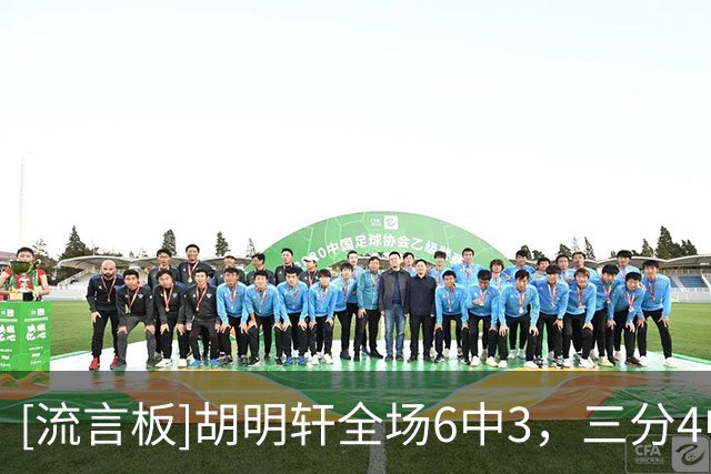 [流言板]胡明轩全场6中3，三分4中2得到11分1助攻2抢断4失误